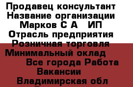 Продавец-консультант › Название организации ­ Марков С.А., ИП › Отрасль предприятия ­ Розничная торговля › Минимальный оклад ­ 11 000 - Все города Работа » Вакансии   . Владимирская обл.,Владимир г.